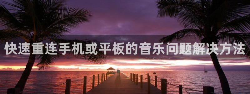 威九国际网站客服电话多少：快速重连手机或平板的音乐问题解决方