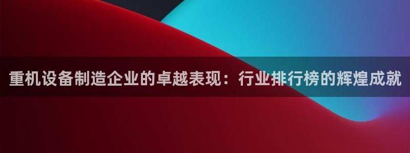 威九国际官网在线进入网站查询：重机设备制造企业的卓越表现：行
