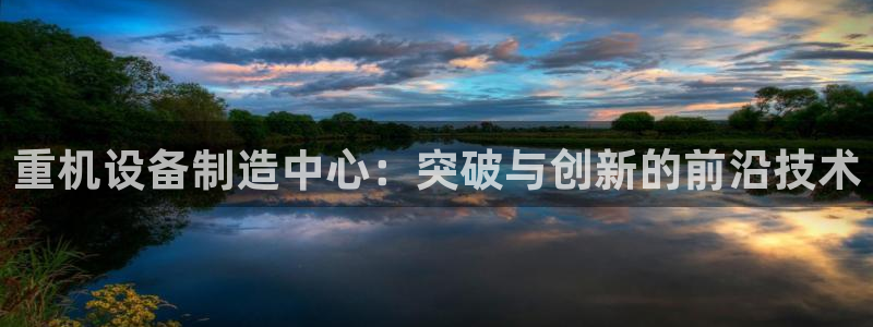 威九国际客服电话：重机设备制造中心：突破与创新的前沿技术