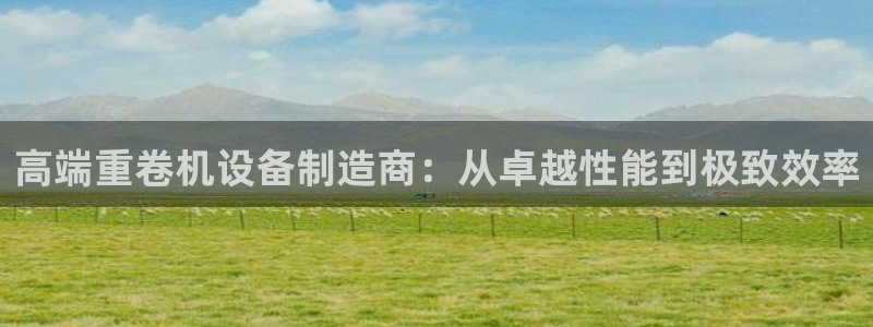 威九国际服：高端重卷机设备制造商：从卓越性能到极致效率