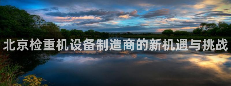 威九国际能提现吗：北京检重机设备制造商的新机遇与挑战