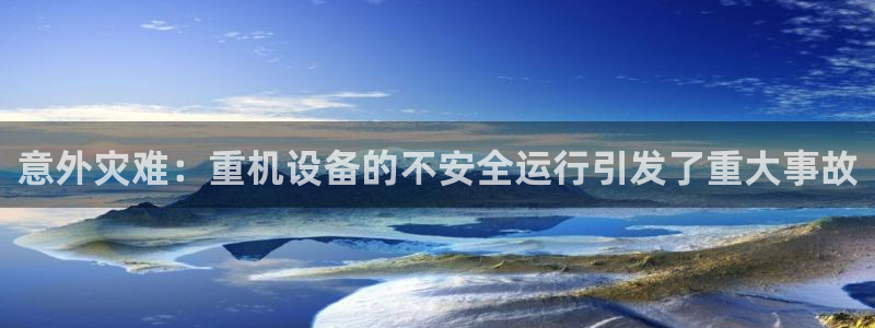 威九国际电视怎么样：意外灾难：重机设备的不安全运行引发了重大