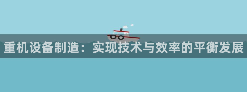 威九国际网站进入产品中心：重机设备制造：实现技术与效率的平衡