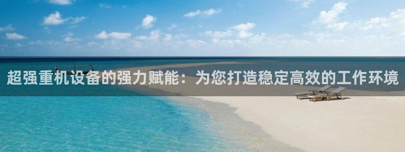 威九国际免费游戏：超强重机设备的强力赋能：为您打造稳定高效的