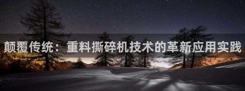 威九国际客服电话是多少：颠覆传统：重料撕碎机技术的革新应用实