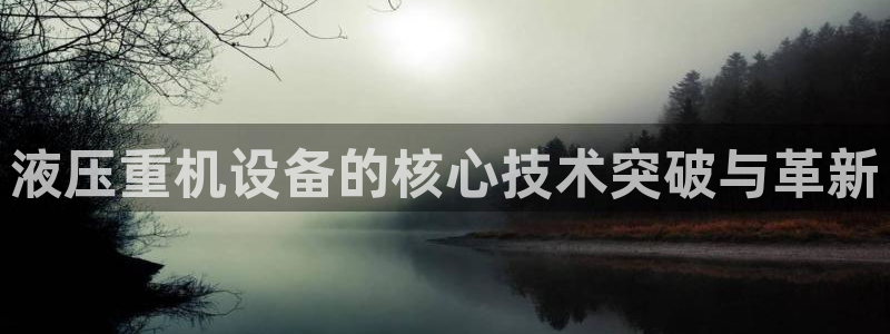 威九国际app网站官网：液压重机设备的核心技术突破与革新