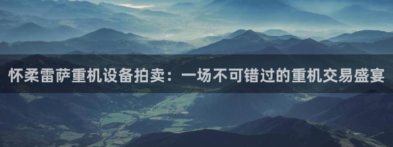 威九国际ppt免费吗：怀柔雷萨重机设备拍卖：一场不可错过的重