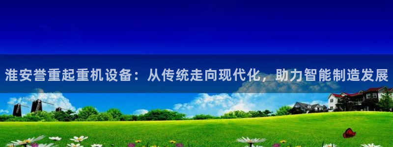 66m威九国际精选：淮安誉重起重机设备：从传统走向现代化，助