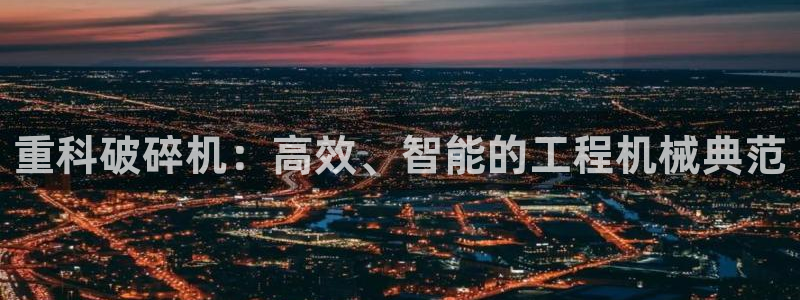 威九国际v96242cc官网版：重科破碎机：高效、智能的工程