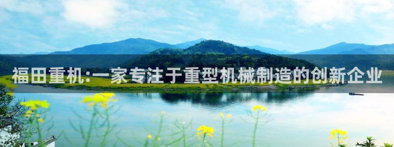 威九国际取款不会被骗吧是真的吗：福田重机:一家专注于重型机械