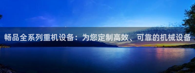 威九国际网站入口官网首页登录：畅品全系列重机设备：为您定制高