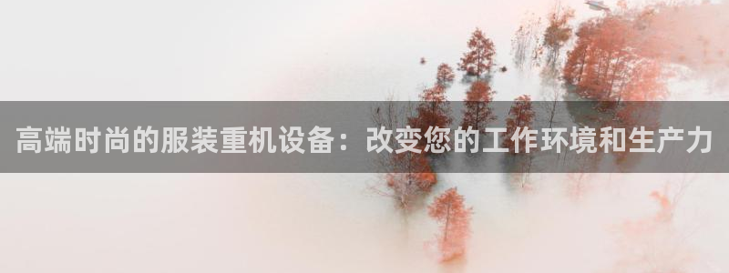 威九国际旗下艺人都有谁：高端时尚的服装重机设备：改变您的工作