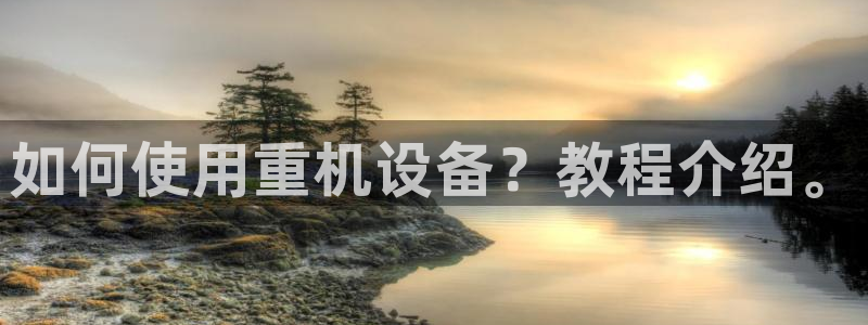 威九国际可以提现吗安全吗：如何使用重机设备？教程介绍。