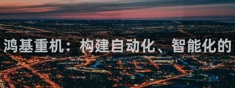 威九国际mm：鸿基重机：构建自动化、智能化的