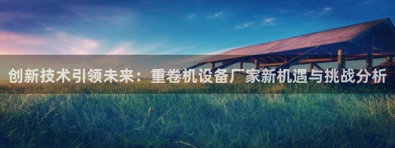 威九国际网站游戏：创新技术引领未来：重卷机设备厂家新机遇与挑