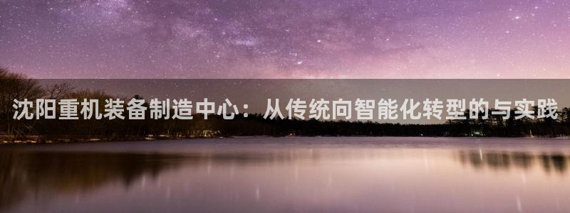 威九国际女明星：沈阳重机装备制造中心：从传统向智能化转型的与