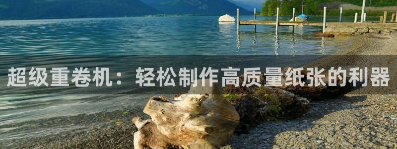 威九国际里的长头发帅哥名字：超级重卷机：轻松制作高质量纸张的