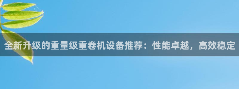 威九国际热舞:全新升级的重量级重卷机设备推荐:性能卓越,高效