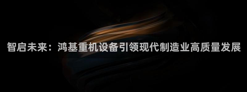 威九国际MV：智启未来：鸿基重机设备引领现代制造业高质量发展