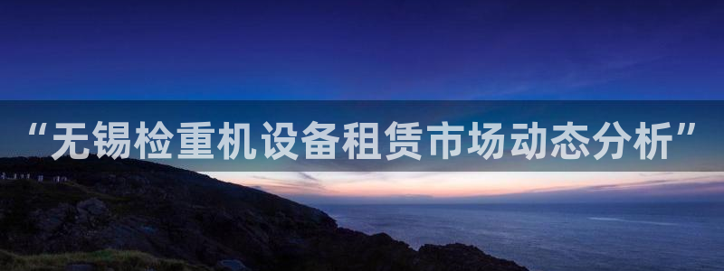 威九国际网站入口地址在哪里：“无锡检重机设备租赁市场动态分析