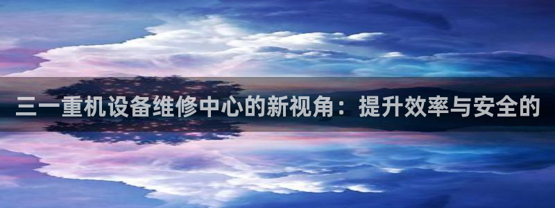 威九国际系列：三一重机设备维修中心的新视角：提升效率与安全的