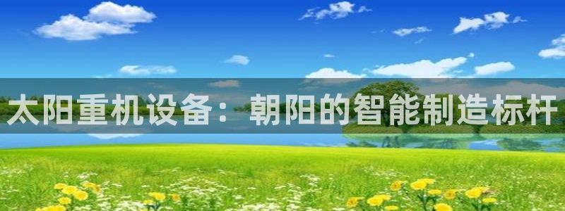 威九国际演员名单：太阳重机设备：朝阳的智能制造标杆